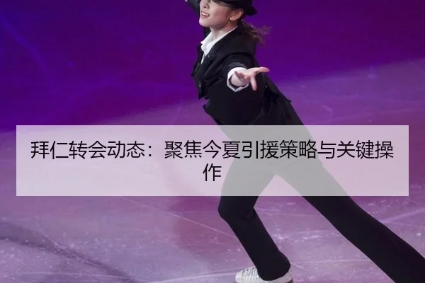 拜仁转会动态：聚焦今夏引援策略与关键操作
