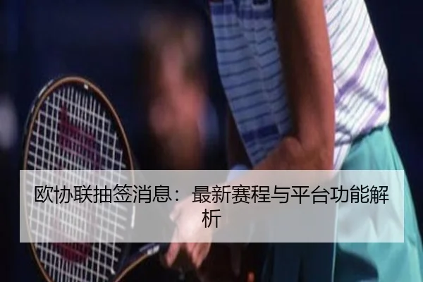 欧协联抽签消息：最新赛程与平台功能解析